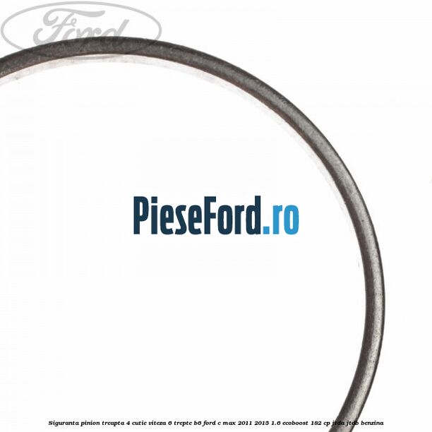 Siguranta pinion treapta 4 cutie viteza 6 trepte B6 Ford C-Max 2011-2015 1.6 EcoBoost 182 cp Siguranta pinion treapta 4 cutie viteza 6 trepte B6 Ford C-Max 2011-2015 1.6 EcoBoost 182 cp JTDA, JTDB benzina