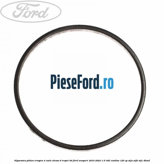 Siguranta pinion treapta 4 cutie viteza 6 trepte B6 Ford EcoSport 2019-2023 1.5 TDCi EcoBlue 125 cp ZTJA, ZTJB, ZTJC diesel