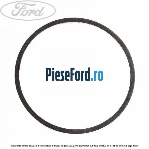 Siguranta pinion treapta 4 cutie viteza 6 trepte B6 Ford EcoSport 2019-2023 1.5 TDCi EcoBlue 4x4 125 cp Siguranta pinion treapta 4 cutie viteza 6 trepte B6 Ford EcoSport 2019-2023 1.5 TDCi EcoBlue 4x4 125 cp ZTJA, ZTJB, ZTJC diesel