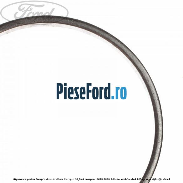 Siguranta pinion treapta 4 cutie viteza 6 trepte B6 Ford EcoSport 2019-2023 1.5 TDCi EcoBlue 4x4 125 cp Siguranta pinion treapta 4 cutie viteza 6 trepte B6 Ford EcoSport 2019-2023 1.5 TDCi EcoBlue 4x4 125 cp ZTJA, ZTJB, ZTJC diesel
