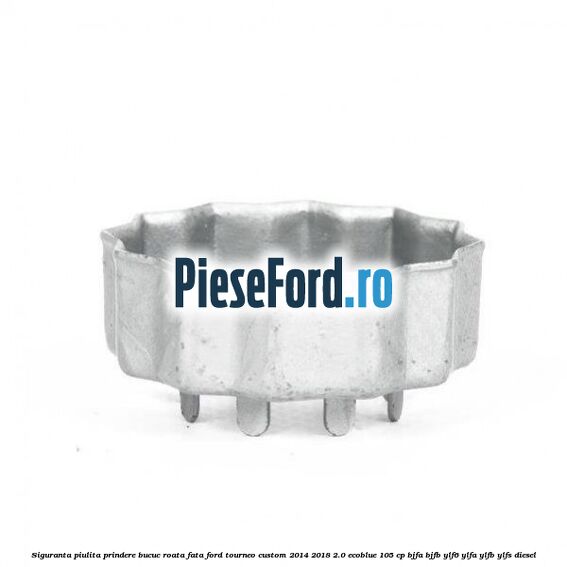 Siguranta piulita prindere bucuc roata fata Ford Tourneo Custom 2014-2018 2.0 EcoBlue 105 cp BJFA, BJFB, YLF6, YLFA, YLFB, YLFS diesel