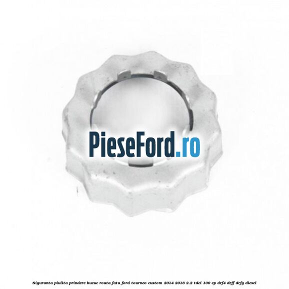Siguranta piulita prindere bucuc roata fata Ford Tourneo Custom 2014-2018 2.2 TDCi 100 cp DRF4, DRFF, DRFG diesel