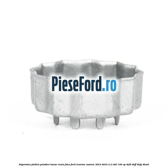 Siguranta piulita prindere bucuc roata fata Ford Tourneo Custom 2014-2018 2.2 TDCi 100 cp DRF4, DRFF, DRFG diesel
