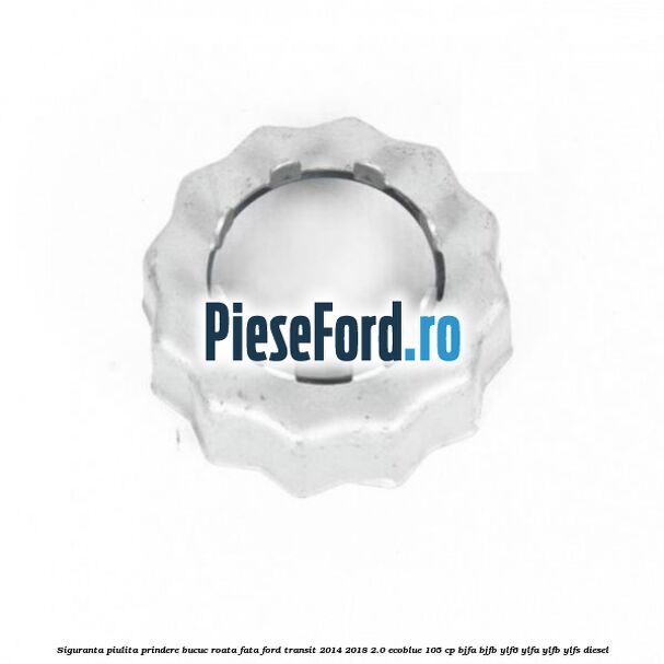 Siguranta piulita prindere bucuc roata fata Ford Transit 2014-2018 2.0 EcoBlue 105 cp BJFA, BJFB, YLF6, YLFA, YLFB, YLFS diesel