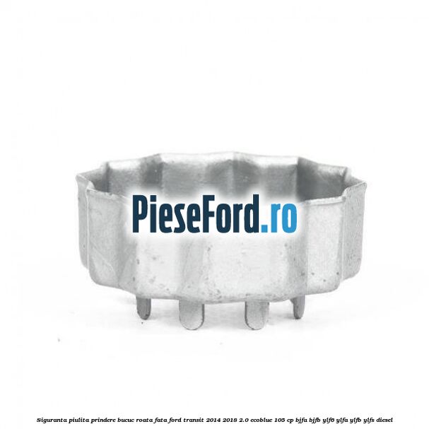 Siguranta piulita prindere bucuc roata fata Ford Transit 2014-2018 2.0 EcoBlue 105 cp BJFA, BJFB, YLF6, YLFA, YLFB, YLFS diesel
