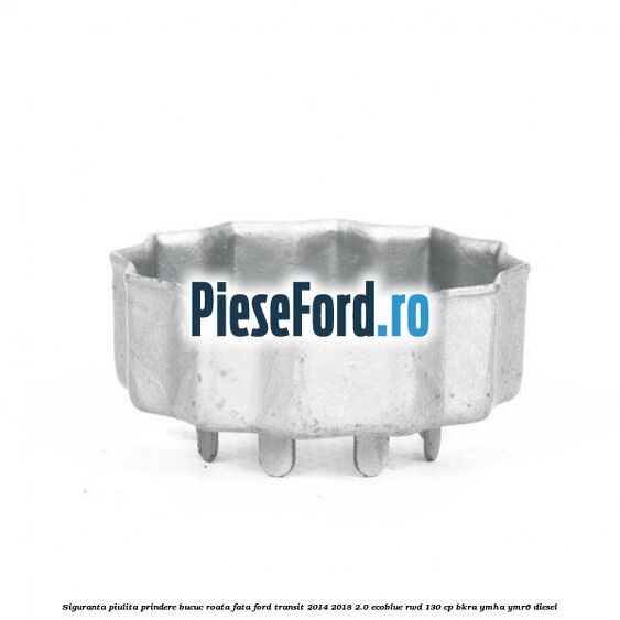 Siguranta piulita prindere bucuc roata fata Ford Transit 2014-2018 2.0 EcoBlue RWD 130 cp BKRA, YMHA, YMR6 diesel