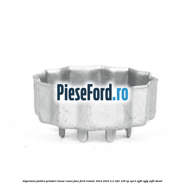 Siguranta piulita prindere bucuc roata fata Ford Transit 2014-2018 2.2 TDCi 125 cp CY14, CYF5, CYFG, USF6 diesel