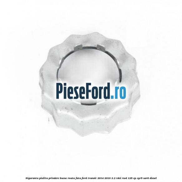 Siguranta piulita prindere bucuc roata fata Ford Transit 2014-2018 2.2 TDCi RWD 125 cp CYR5, USR6 diesel