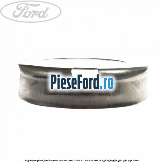 Siguranta pivot Ford Tourneo Custom 2014-2018 2.0 EcoBlue 105 cp BJFA, BJFB, YLF6, YLFA, YLFB, YLFS diesel