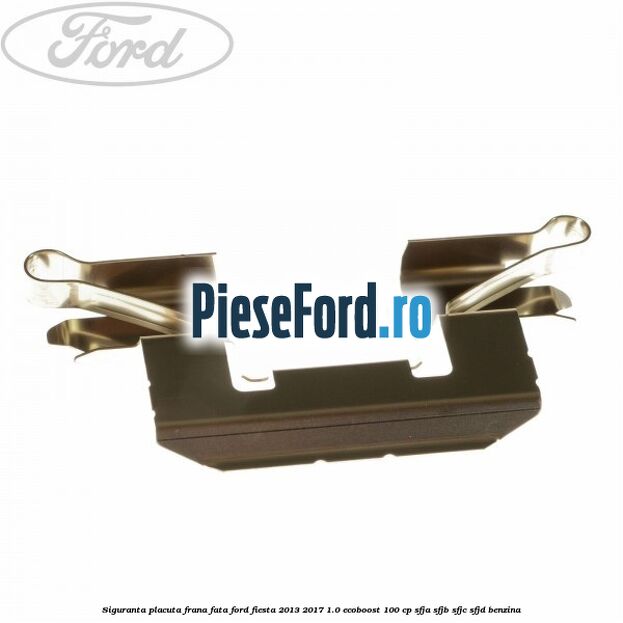 Siguranta placuta frana fata Ford Fiesta 2013-2017 1.0 EcoBoost 100 cp SFJA, SFJB, SFJC, SFJD benzina