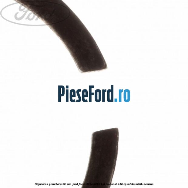 Siguranta planetara 22 mm Ford Focus 2014-2018 1.5 EcoBoost 150 cp Siguranta planetara 22 mm Ford Focus 2014-2018 1.5 EcoBoost 150 cp M8DA, M8DB benzina