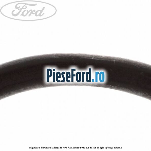 Siguranta planetara la tripoda Ford Fiesta 2013-2017 1.6 Ti 105 cp Siguranta planetara la tripoda Ford Fiesta 2013-2017 1.6 Ti 105 cp IQJA, IQJC, IQJE benzina