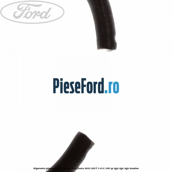 Siguranta planetara la tripoda Ford Fiesta 2013-2017 1.6 Ti 105 cp Siguranta planetara la tripoda Ford Fiesta 2013-2017 1.6 Ti 105 cp IQJA, IQJC, IQJE benzina