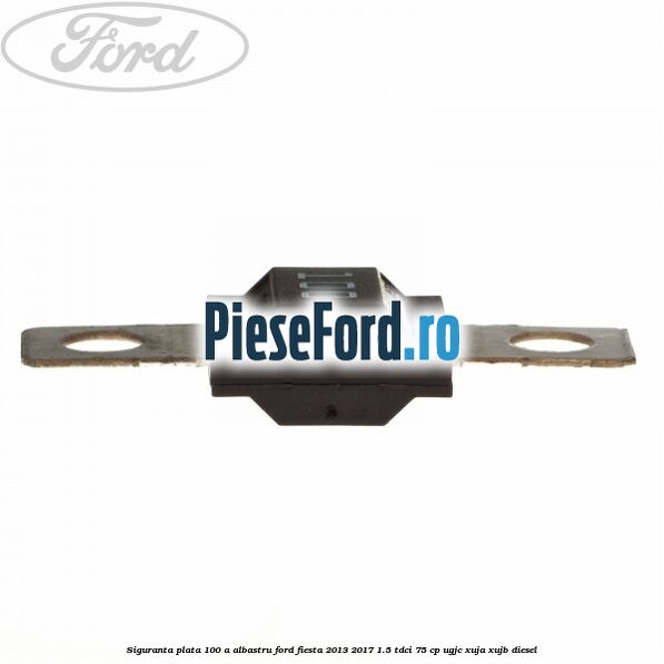 Siguranta plata 100 A albastru Ford Fiesta 2013-2017 1.5 TDCi 75 cp UGJC, XUJA, XUJB diesel