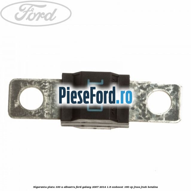 Siguranta plata 100 A albastru Ford Galaxy 2007-2014 1.6 EcoBoost 160 cp JTWA, JTWB benzina