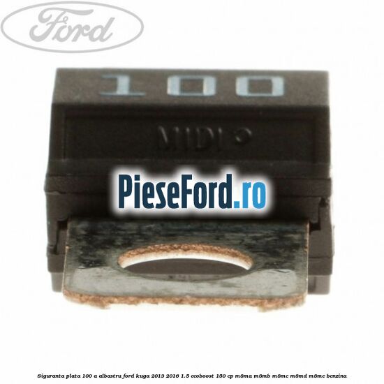 Siguranta plata 100 A albastru Ford Kuga 2013-2016 1.5 EcoBoost 150 cp Siguranta plata 100 A albastru Ford Kuga 2013-2016 1.5 EcoBoost 150 cp M8MA, M8MB, M8MC, M8MD, M8ME benzina