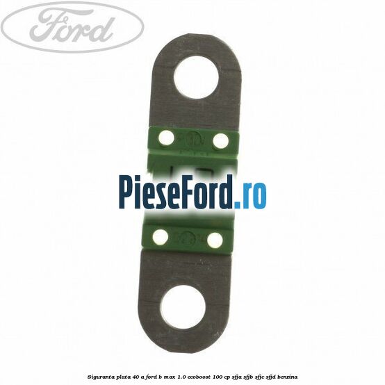 Siguranta plata 40 A Ford B-Max 1.0 EcoBoost 100 cp SFJA, SFJB, SFJC, SFJD benzina