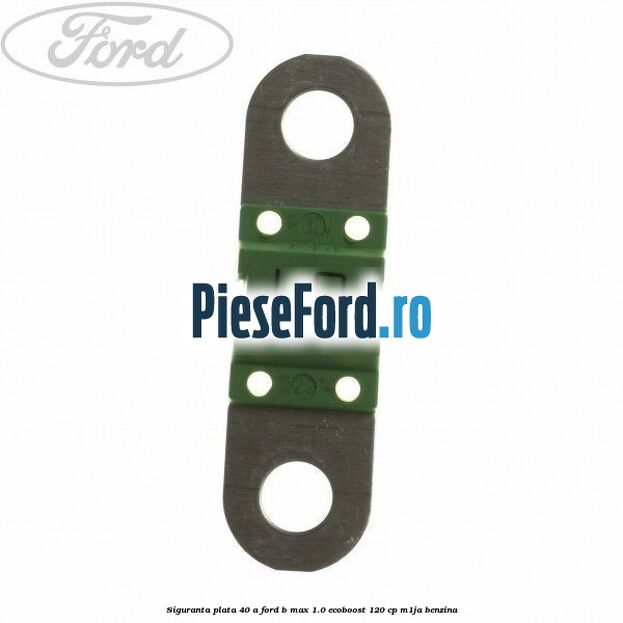 Siguranta plata 40 A Ford B-Max 1.0 EcoBoost 120 cp M1JA benzina
