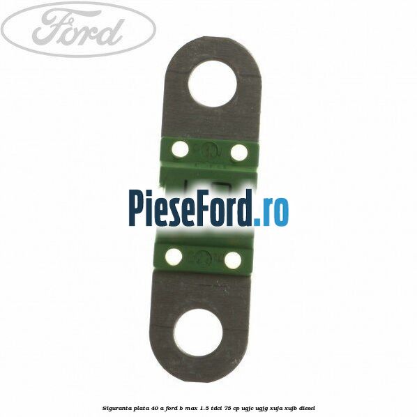 Siguranta plata 40 A Ford B-Max 1.5 TDCi 75 cp UGJC, UGJG, XUJA, XUJB diesel