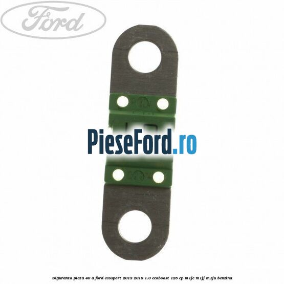 Siguranta plata 40 A Ford EcoSport 2013-2018 1.0 EcoBoost 125 cp M1JC, M1JJ, M1JU benzina