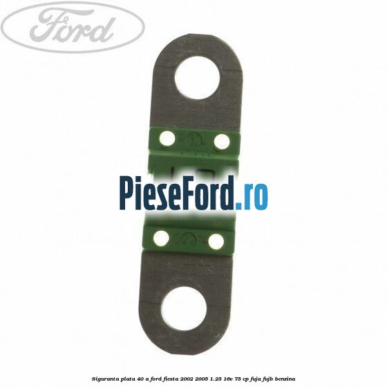 Siguranta plata 40 A Ford Fiesta 2002-2005 1.25 16V 75 cp FUJA, FUJB benzina