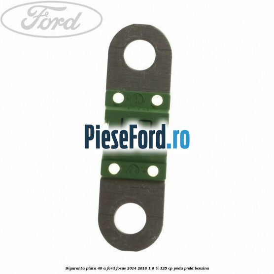 Siguranta plata 40 A Ford Focus 2014-2018 1.6 Ti 125 cp