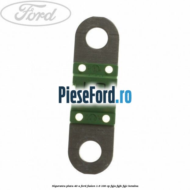 Siguranta plata 40 A Ford Fusion 1.6 100 cp