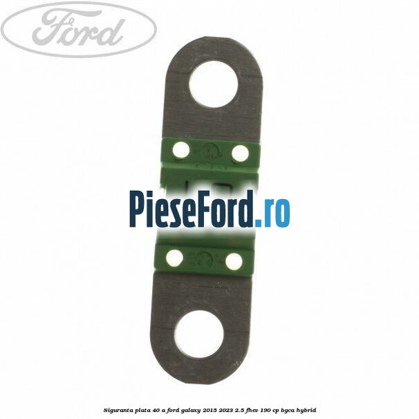 Siguranta plata 40 A Ford Galaxy 2015-2023 2.5 FHEV 190 cp