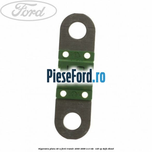 Siguranta plata 40 A Ford Transit 2000-2006 2.4 TDE  125 cp DOFA diesel