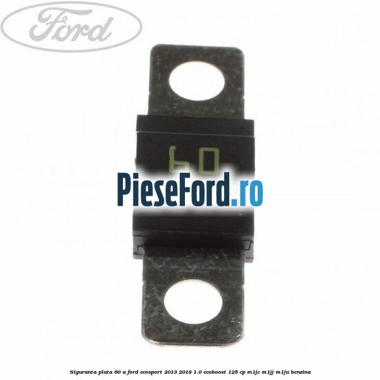 Siguranta plata 60 A Ford EcoSport 2013-2018 1.0 EcoBoost 125 cp M1JC, M1JJ, M1JU benzina