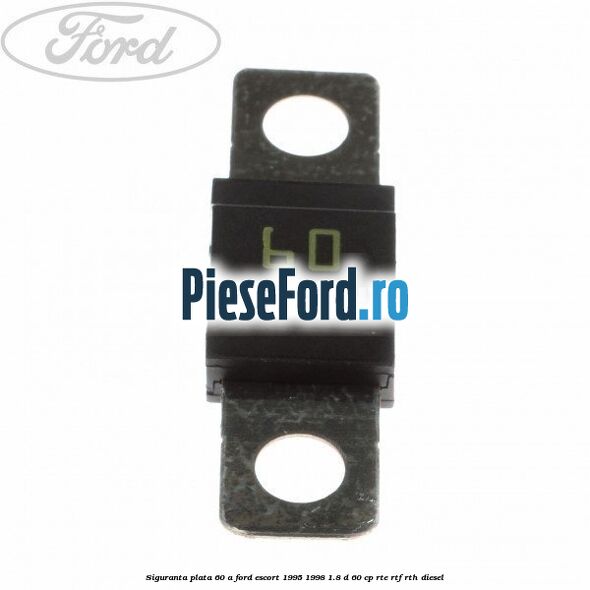 Siguranta plata 60 A Ford Escort 1995-1998 1.8 D 60 cp RTE, RTF, RTH diesel