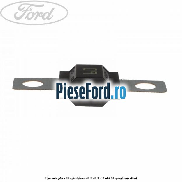 Siguranta plata 60 A Ford Fiesta 2013-2017 1.5 TDCi 95 cp Siguranta plata 60 A Ford Fiesta 2013-2017 1.5 TDCi 95 cp XVJB, XVJC diesel