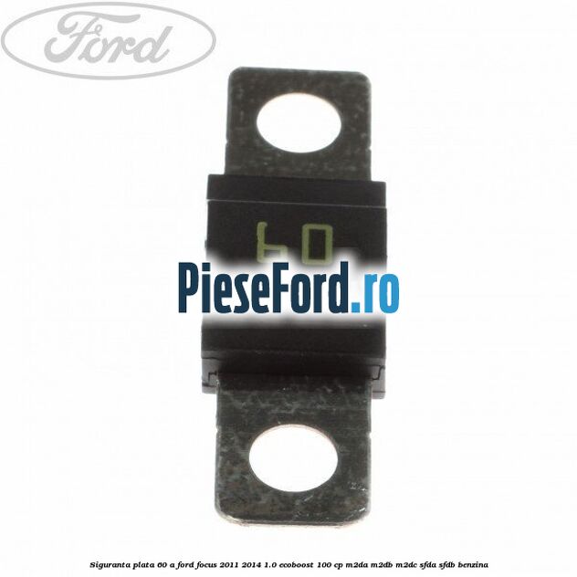 Siguranta plata 60 A Ford Focus 2011-2014 1.0 EcoBoost 100 cp Siguranta plata 60 A Ford Focus 2011-2014 1.0 EcoBoost 100 cp M2DA, M2DB, M2DC, SFDA, SFDB benzina