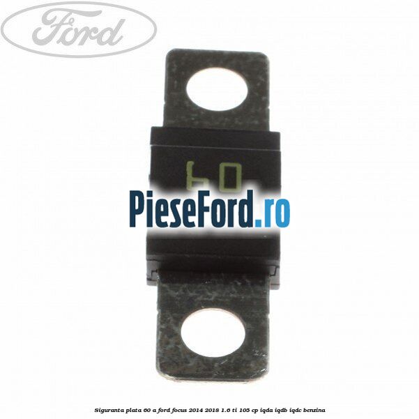 Siguranta plata 60 A Ford Focus 2014-2018 1.6 Ti 105 cp IQDA, IQDB, IQDC benzina