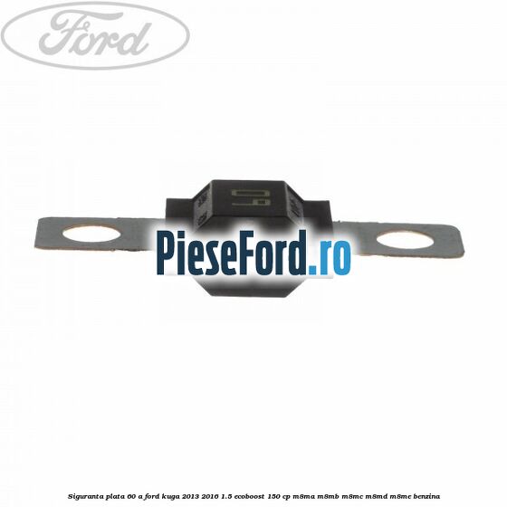 Siguranta plata 60 A Ford Kuga 2013-2016 1.5 EcoBoost 150 cp Siguranta plata 60 A Ford Kuga 2013-2016 1.5 EcoBoost 150 cp M8MA, M8MB, M8MC, M8MD, M8ME benzina
