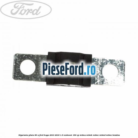 Siguranta plata 60 A Ford Kuga 2013-2016 1.5 EcoBoost 150 cp Siguranta plata 60 A Ford Kuga 2013-2016 1.5 EcoBoost 150 cp M8MA, M8MB, M8MC, M8MD, M8ME benzina