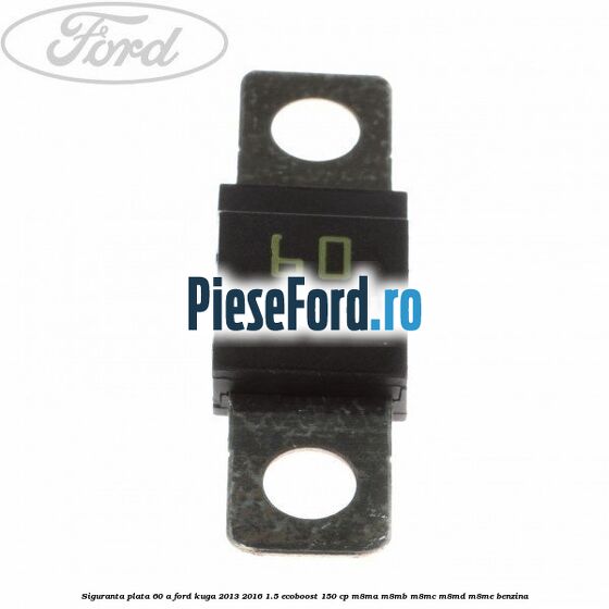 Siguranta plata 60 A Ford Kuga 2013-2016 1.5 EcoBoost 150 cp M8MA, M8MB, M8MC, M8MD, M8ME benzina