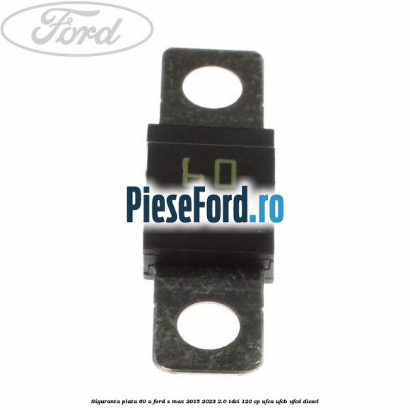 Siguranta plata 60 A Ford S-Max 2015-2023 2.0 TDCi 120 cp UFCA, UFCB, UFCD diesel