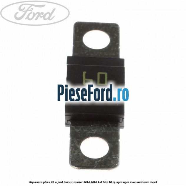 Siguranta plata 60 A Ford Transit Courier 2014-2018 1.5 TDCi 75 cp UGCA, UGCB, XUCC, XUCD, XUCE diesel