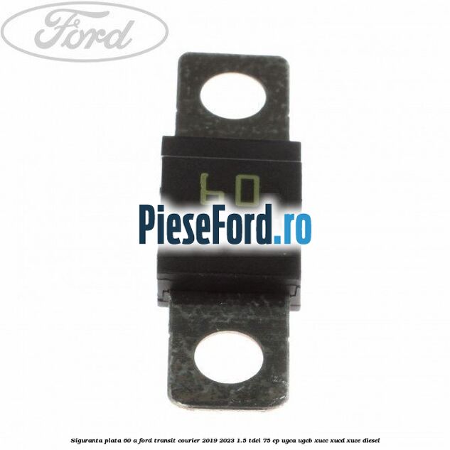 Siguranta plata 60 A Ford Transit Courier 2019-2023 1.5 TDCi 75 cp UGCA, UGCB, XUCC, XUCD, XUCE diesel