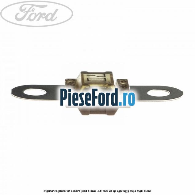 Siguranta plata 70 A maro Ford B-Max 1.5 TDCi 75 cp UGJC, UGJG, XUJA, XUJB diesel