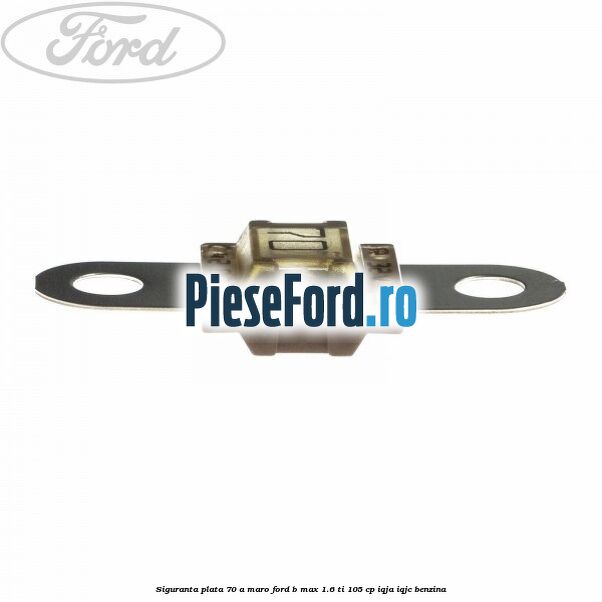 Siguranta plata 70 A maro Ford B-Max 1.6 Ti 105 cp IQJA, IQJC benzina
