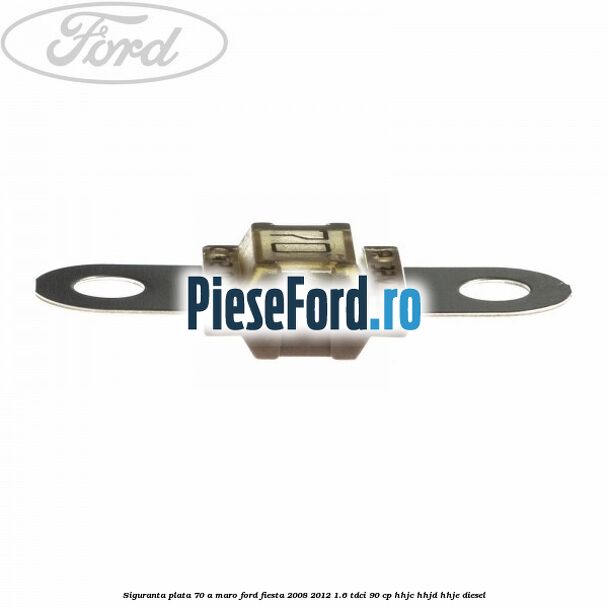 Siguranta plata 70 A maro Ford Fiesta 2008-2012 1.6 TDCi 90 cp Siguranta plata 70 A maro Ford Fiesta 2008-2012 1.6 TDCi 90 cp HHJC, HHJD, HHJE diesel
