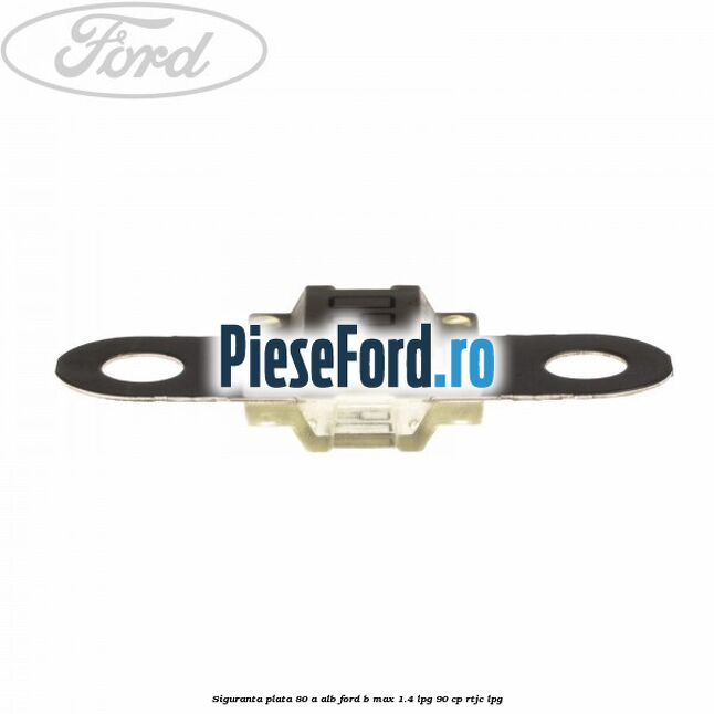 Siguranta plata 80 A alb Ford B-Max 1.4 LPG 90 cp RTJC LPG