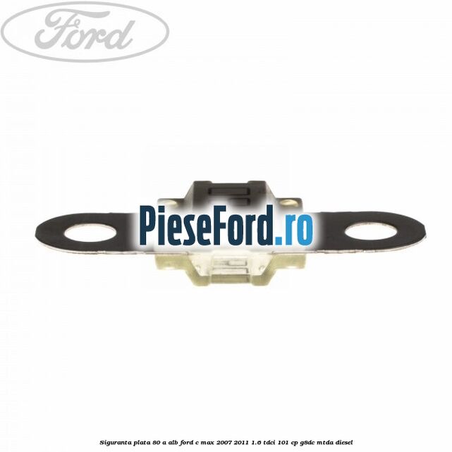 Siguranta plata 80 A alb Ford C-Max 2007-2011 1.6 TDCi 101 cp Siguranta plata 80 A alb Ford C-Max 2007-2011 1.6 TDCi 101 cp G8DC, MTDA diesel