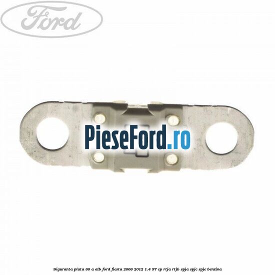 Siguranta plata 80 A alb Ford Fiesta 2008-2012 1.4 97 cp RTJA, RTJB, SPJA, SPJC, SPJE benzina