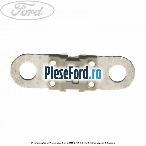Siguranta plata 80 A alb Ford Fiesta 2013-2017 1.0 Sport 140 cp Siguranta plata 80 A alb Ford Fiesta 2013-2017 1.0 Sport 140 cp YYJA, YYJB benzina