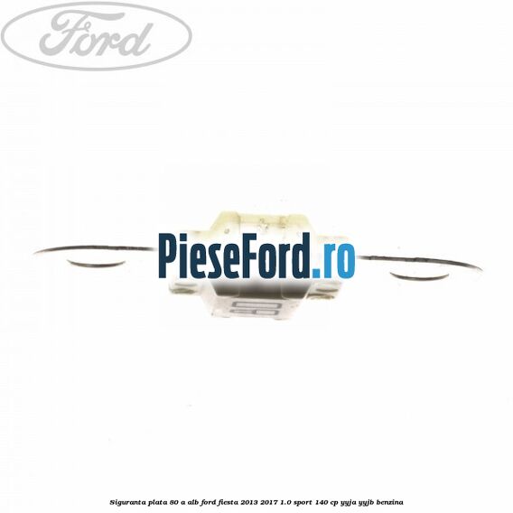 Siguranta plata 80 A alb Ford Fiesta 2013-2017 1.0 Sport 140 cp Siguranta plata 80 A alb Ford Fiesta 2013-2017 1.0 Sport 140 cp YYJA, YYJB benzina
