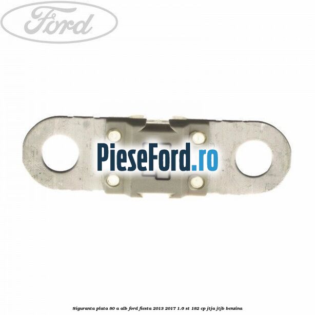 Siguranta plata 80 A alb Ford Fiesta 2013-2017 1.6 ST 182 cp JTJA, JTJB benzina