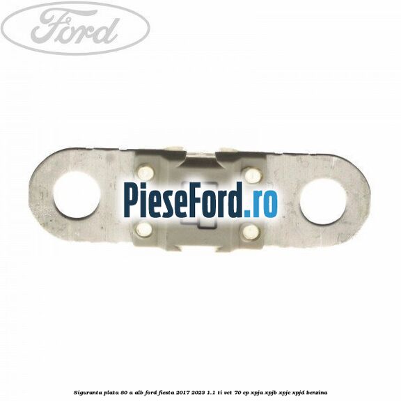 Siguranta plata 80 A alb Ford Fiesta 2017-2023 1.1 Ti-VCT 70 cp XPJA, XPJB, XPJC, XPJD benzina